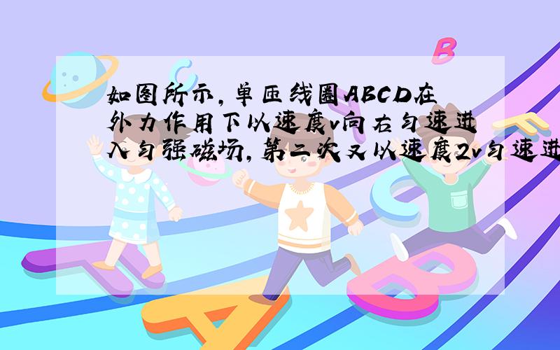 如图所示，单匝线圈ABCD在外力作用下以速度v向右匀速进入匀强磁场，第二次又以速度2v匀速进入同一匀强磁场．求：