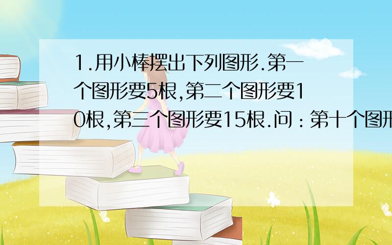 1.用小棒摆出下列图形.第一个图形要5根,第二个图形要10根,第三个图形要15根.问：第十个图形要()根棒?