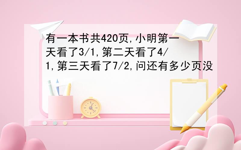 有一本书共420页,小明第一天看了3/1,第二天看了4/1,第三天看了7/2,问还有多少页没