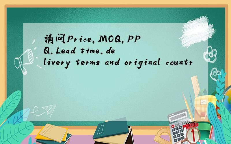 请问Price,MOQ,PPQ,Lead time,delivery terms and original countr