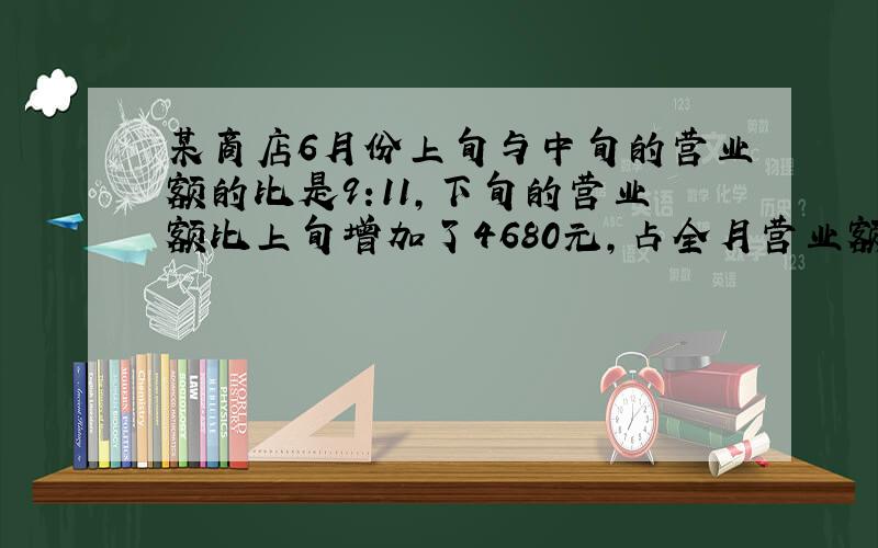 某商店6月份上旬与中旬的营业额的比是9:11,下旬的营业额比上旬增加了4680元,占全月营业额的36%.问下旬的营业额是