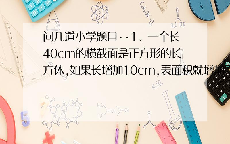 问几道小学题目··1、一个长40cm的横截面是正方形的长方体,如果长增加10cm,表面积就增加了160平方厘米,求这个长