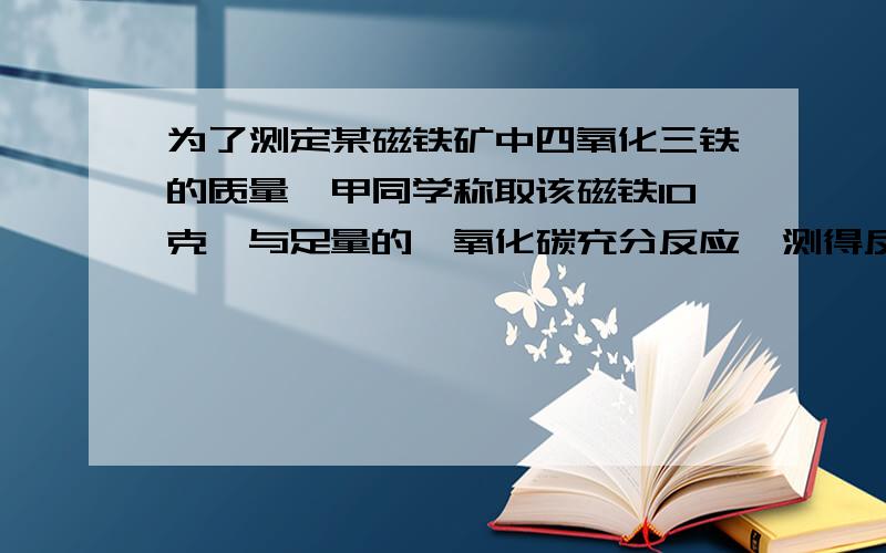 为了测定某磁铁矿中四氧化三铁的质量,甲同学称取该磁铁10克,与足量的一氧化碳充分反应,测得反应后固体的质量为8克.请计算