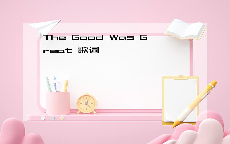 The Good Was Great 歌词