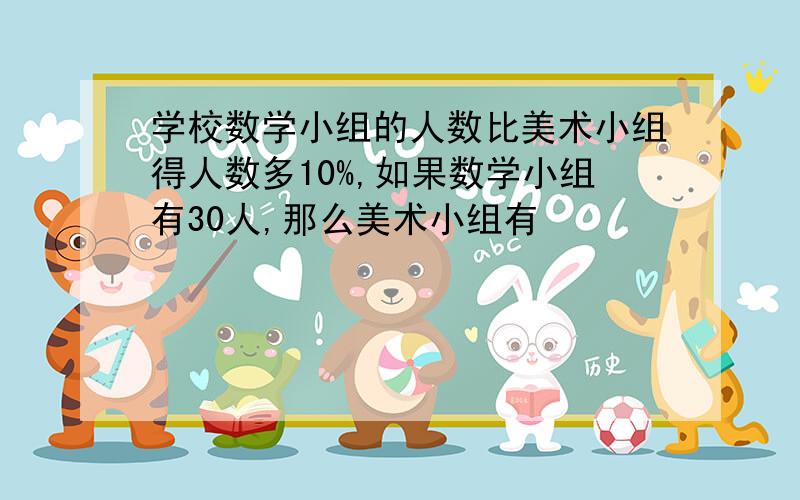 学校数学小组的人数比美术小组得人数多10%,如果数学小组有30人,那么美术小组有