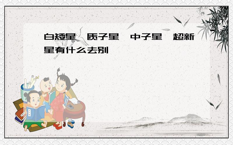 白矮星、质子星、中子星、超新星有什么去别