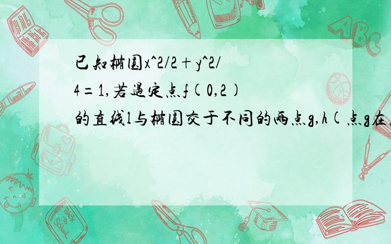 已知椭圆x^2/2+y^2/4=1,若过定点f(0,2)的直线l与椭圆交于不同的两点g,h(点g在点f,h之间),且满足