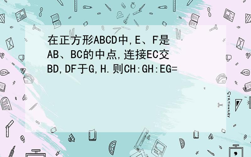 在正方形ABCD中,E、F是AB、BC的中点,连接EC交BD,DF于G,H.则CH:GH:EG=