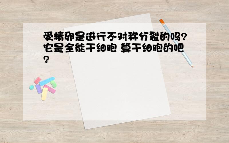 受精卵是进行不对称分裂的吗?它是全能干细胞 算干细胞的吧?