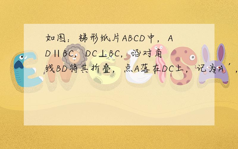 如图：梯形纸片ABCD中，AD∥BC，DC⊥BC，沿对角线BD将其折叠，点A落在DC上，记为A′，AD=7，AB=13，