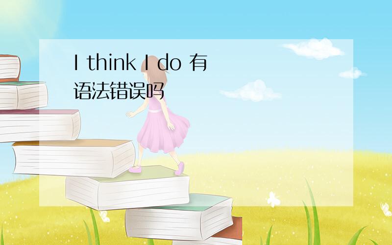 I think I do 有语法错误吗