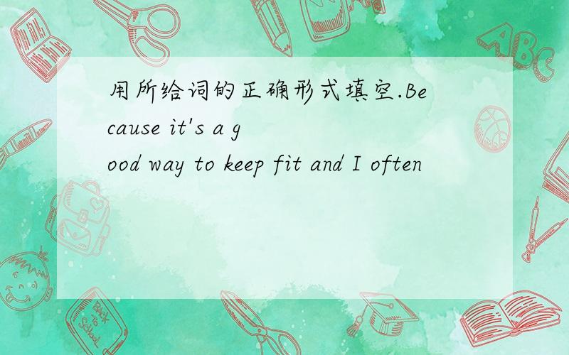 用所给词的正确形式填空.Because it's a good way to keep fit and I often