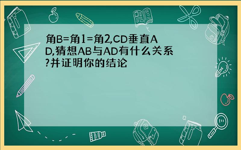 角B=角1=角2,CD垂直AD,猜想AB与AD有什么关系?并证明你的结论