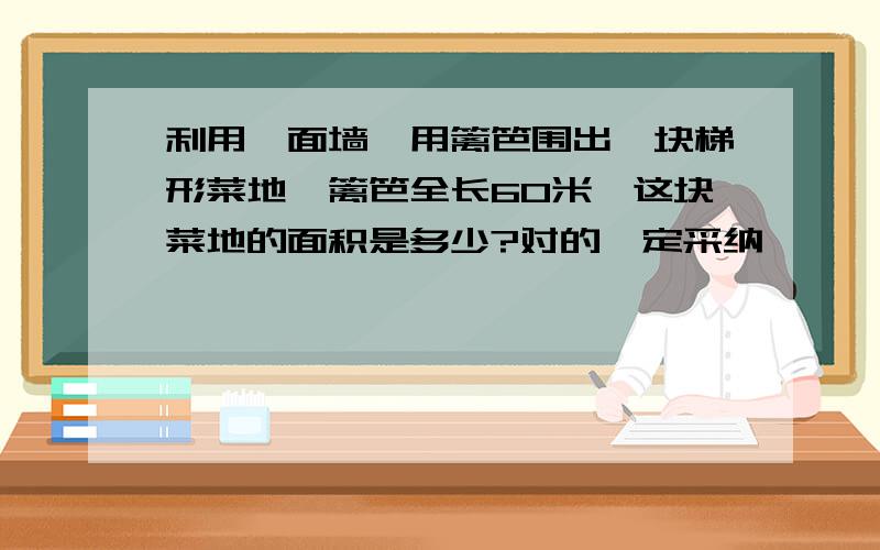 利用一面墙,用篱笆围出一块梯形菜地,篱笆全长60米,这块菜地的面积是多少?对的一定采纳