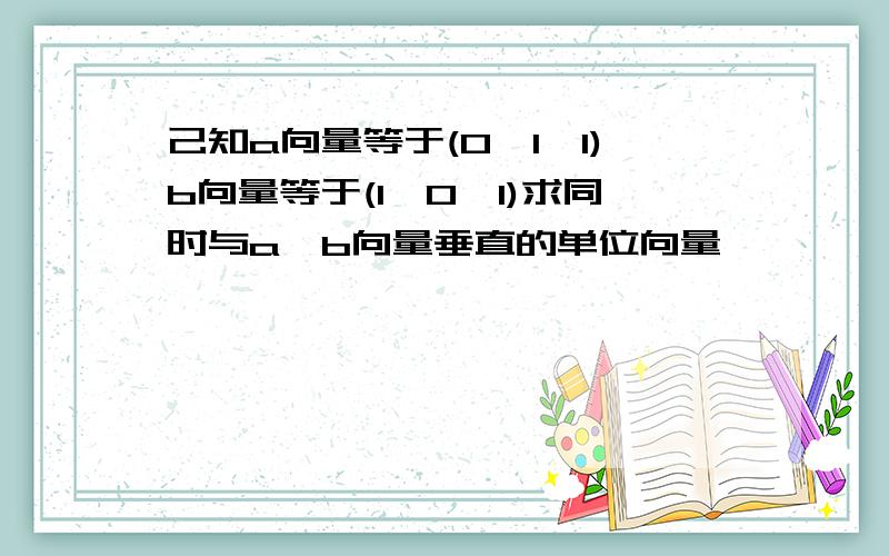 己知a向量等于(0,1,1)b向量等于(1,0,1)求同时与a,b向量垂直的单位向量