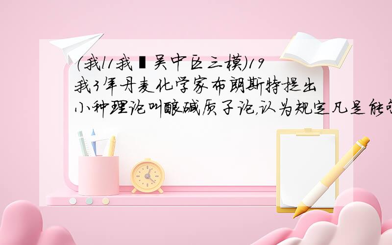 （我l1我•吴中区三模）19我3年丹麦化学家布朗斯特提出小种理论叫酸碱质子论，认为规定凡是能够释放质子（H+）的任何物质