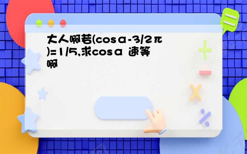 大人啊若(cosα-3/2π)=1/5,求cosα 速等啊