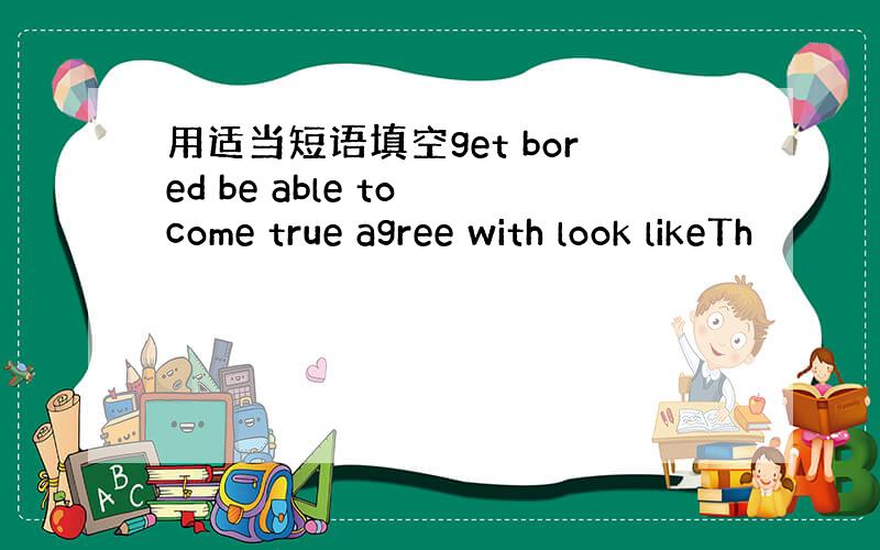 用适当短语填空get bored be able to come true agree with look likeTh