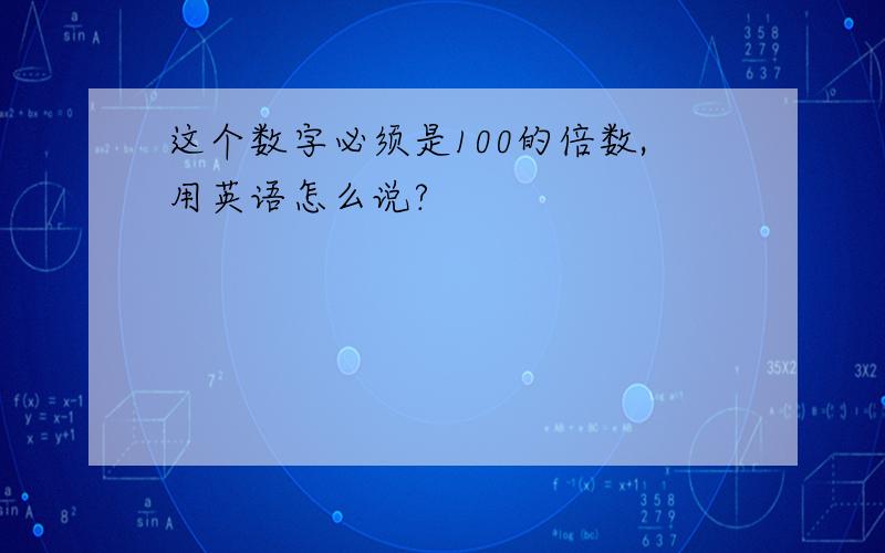 这个数字必须是100的倍数,用英语怎么说?