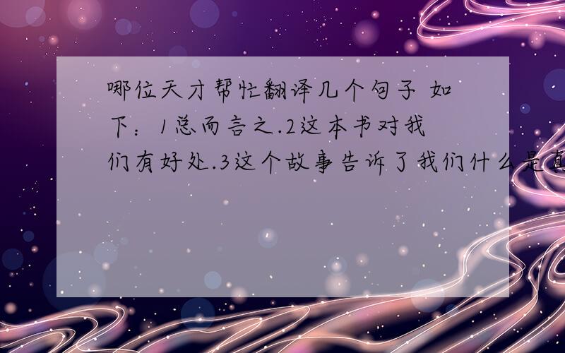 哪位天才帮忙翻译几个句子 如下：1总而言之.2这本书对我们有好处.3这个故事告诉了我们什么是真正的勇敢,什么是真正的智慧