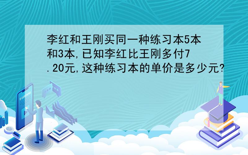 李红和王刚买同一种练习本5本和3本,已知李红比王刚多付7.20元,这种练习本的单价是多少元?