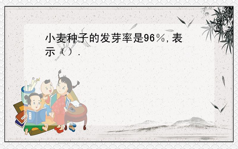 小麦种子的发芽率是96％,表示（）.