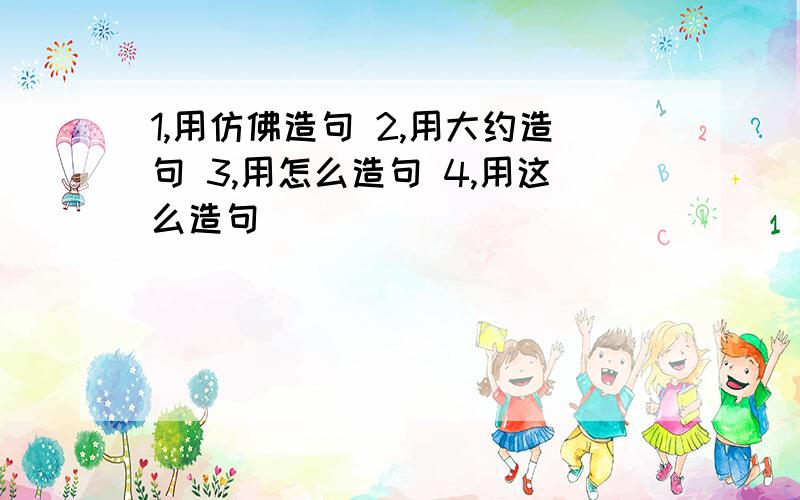 1,用仿佛造句 2,用大约造句 3,用怎么造句 4,用这么造句