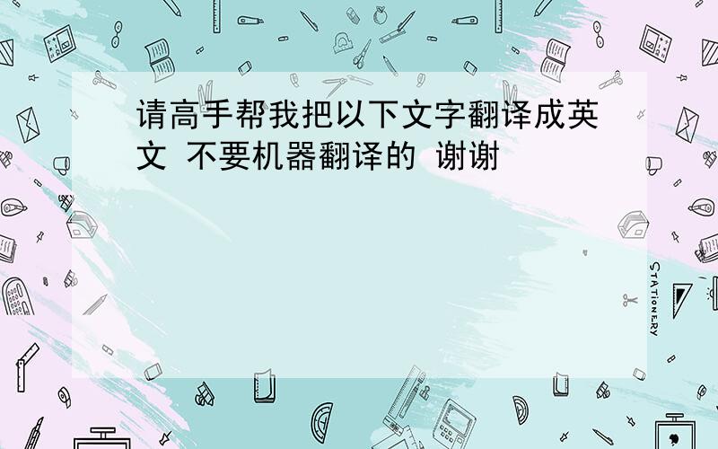 请高手帮我把以下文字翻译成英文 不要机器翻译的 谢谢