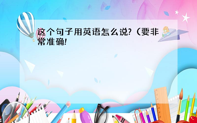 这个句子用英语怎么说?（要非常准确!