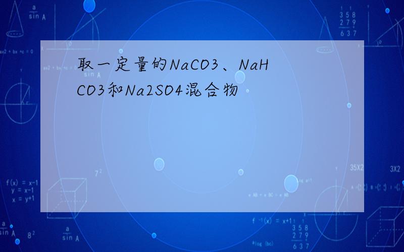 取一定量的NaCO3、NaHCO3和Na2SO4混合物