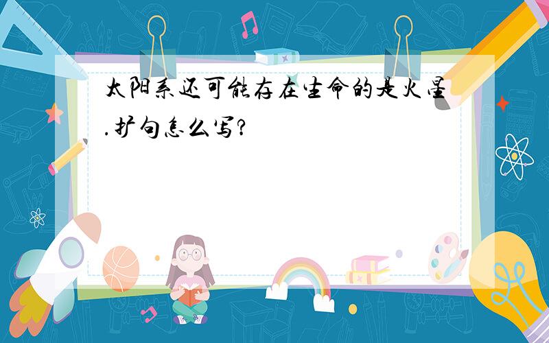 太阳系还可能存在生命的是火星.扩句怎么写?