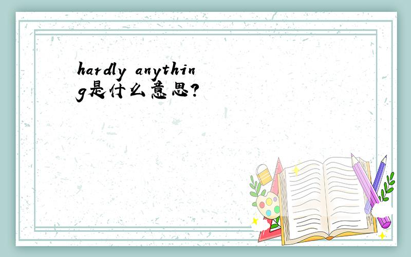 hardly anything是什么意思?