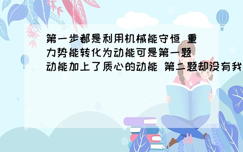 第一步都是利用机械能守恒 重力势能转化为动能可是第一题 动能加上了质心的动能 第二题却没有我觉得这两题都是一样的 &nb