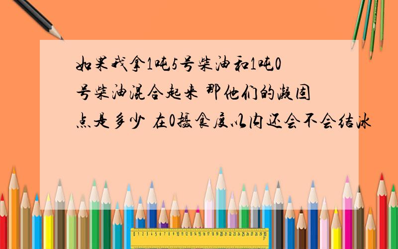 如果我拿1吨5号柴油和1吨0号柴油混合起来 那他们的凝固点是多少 在0摄食度以内还会不会结冰