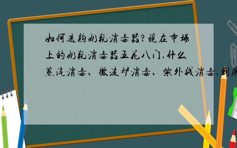 如何选购奶瓶消毒器?现在市场上的奶瓶消毒器五花八门,什么蒸汽消毒、微波炉消毒、紫外线消毒,到底那种消毒有效?怎样挑选?求