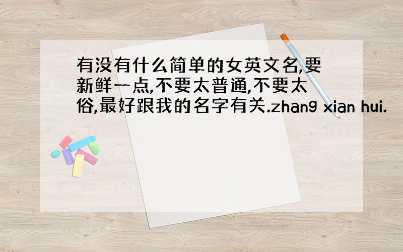 有没有什么简单的女英文名,要新鲜一点,不要太普通,不要太俗,最好跟我的名字有关.zhang xian hui.