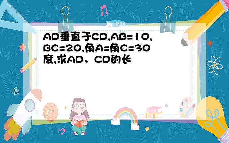 AD垂直于CD,AB=10,BC=20,角A=角C=30度,求AD、CD的长