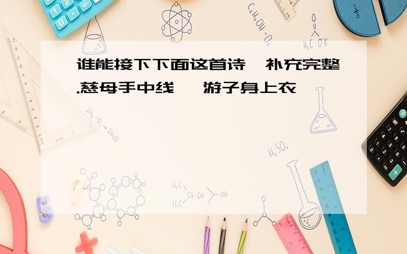 谁能接下下面这首诗,补充完整.慈母手中线、 游子身上衣、