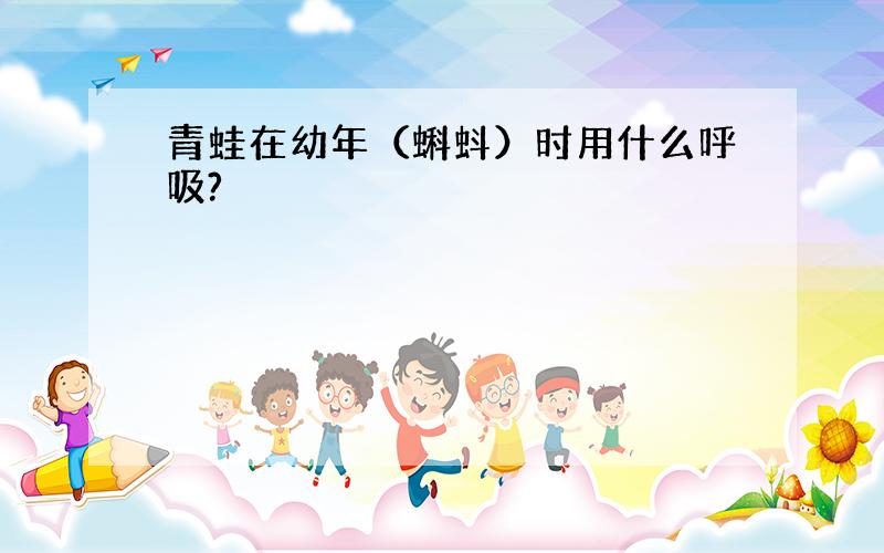 青蛙在幼年（蝌蚪）时用什么呼吸?