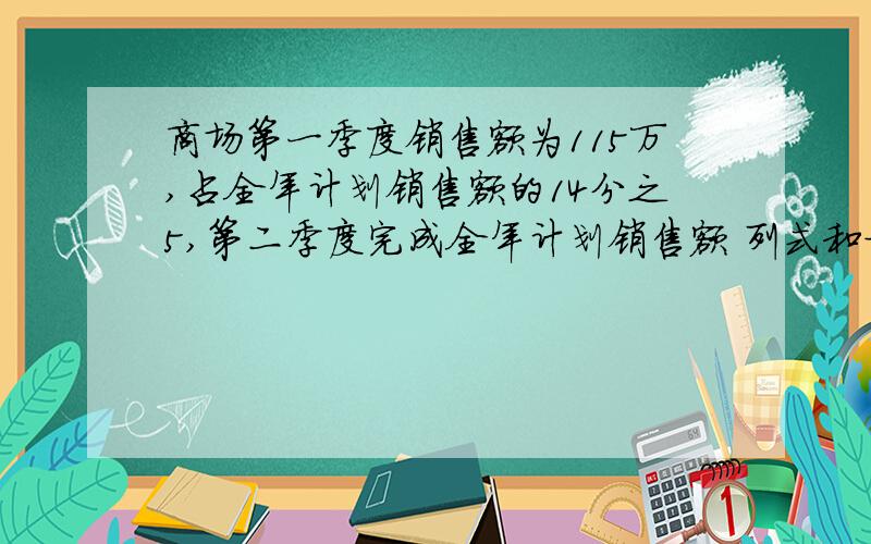 商场第一季度销售额为115万,占全年计划销售额的14分之5,第二季度完成全年计划销售额 列式和方程都要啊