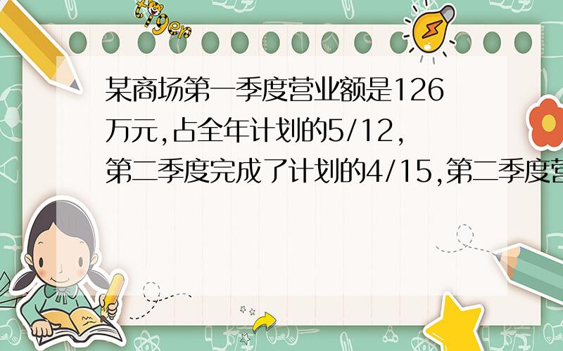 某商场第一季度营业额是126万元,占全年计划的5/12,第二季度完成了计划的4/15,第二季度营业额是多少万元