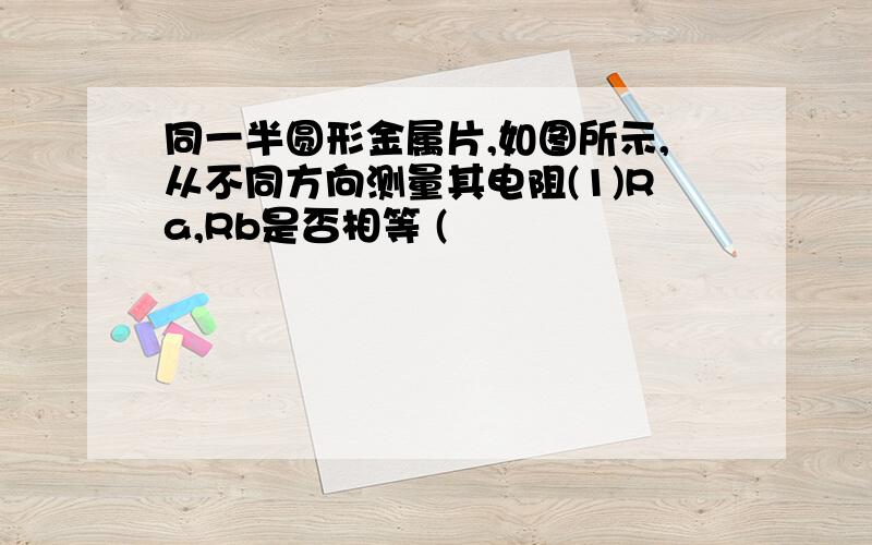 同一半圆形金属片,如图所示,从不同方向测量其电阻(1)Ra,Rb是否相等 (