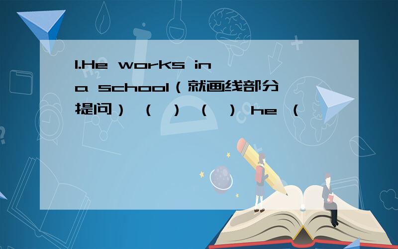 1.He works in a school（就画线部分提问） （ ） （ ） he （