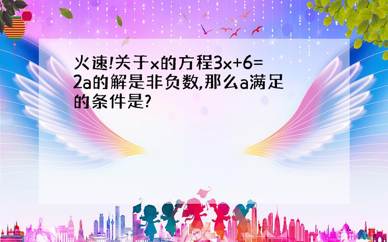 火速!关于x的方程3x+6=2a的解是非负数,那么a满足的条件是?