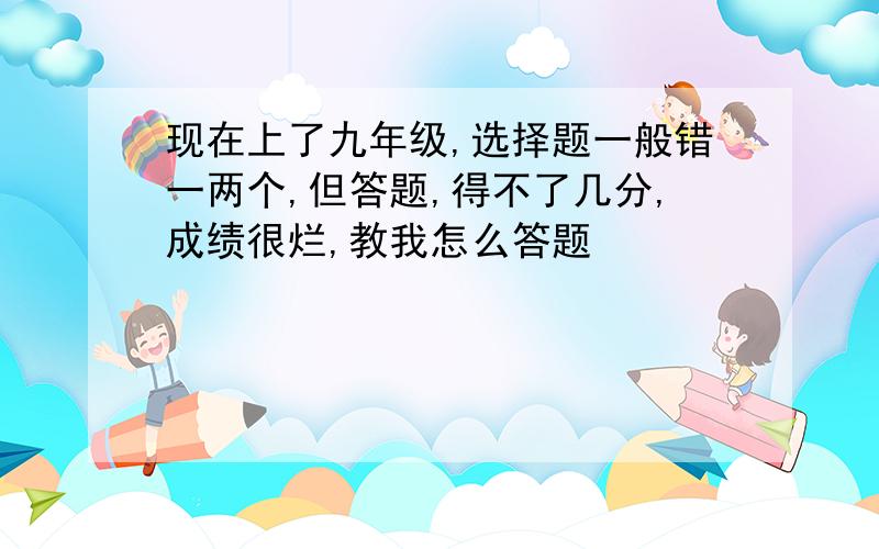 现在上了九年级,选择题一般错一两个,但答题,得不了几分,成绩很烂,教我怎么答题