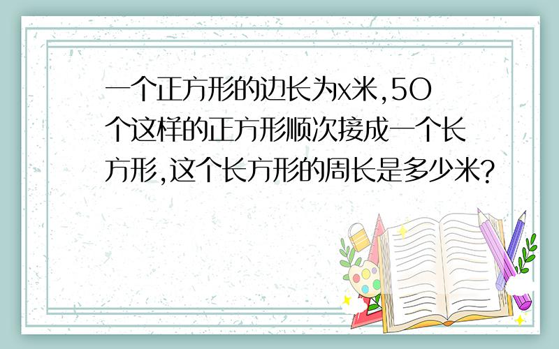 一个正方形的边长为x米,5O个这样的正方形顺次接成一个长方形,这个长方形的周长是多少米?