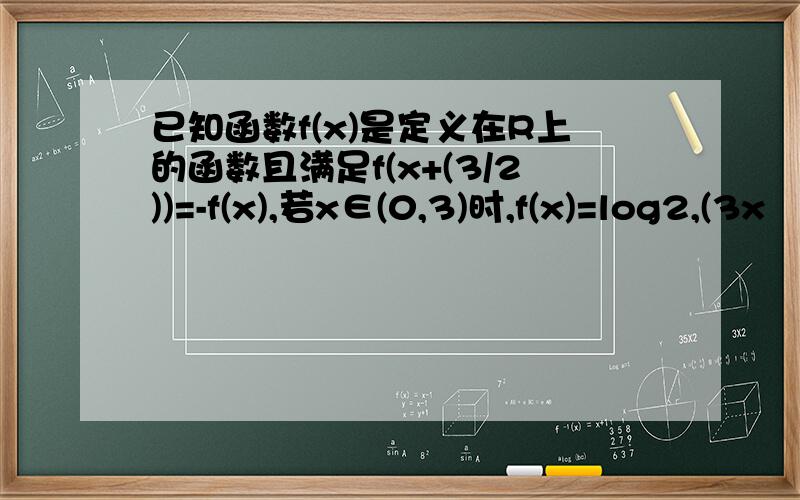 已知函数f(x)是定义在R上的函数且满足f(x+(3/2))=-f(x),若x∈(0,3)时,f(x)=log2,(3x