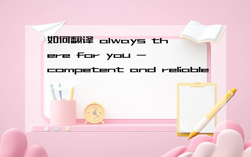 如何翻译 always there for you - competent and reliable