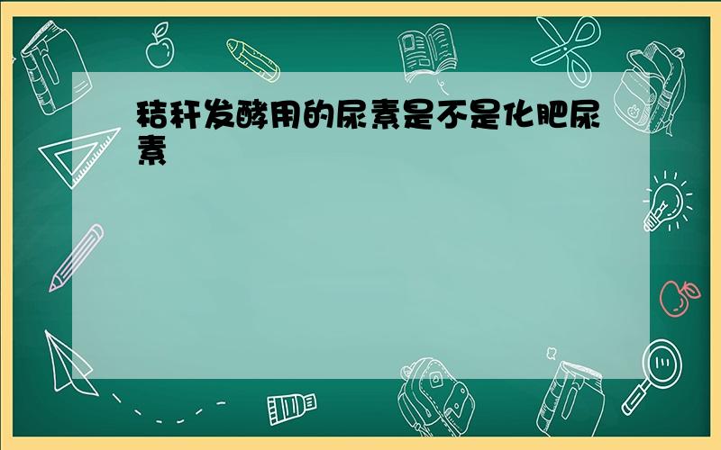 秸秆发酵用的尿素是不是化肥尿素