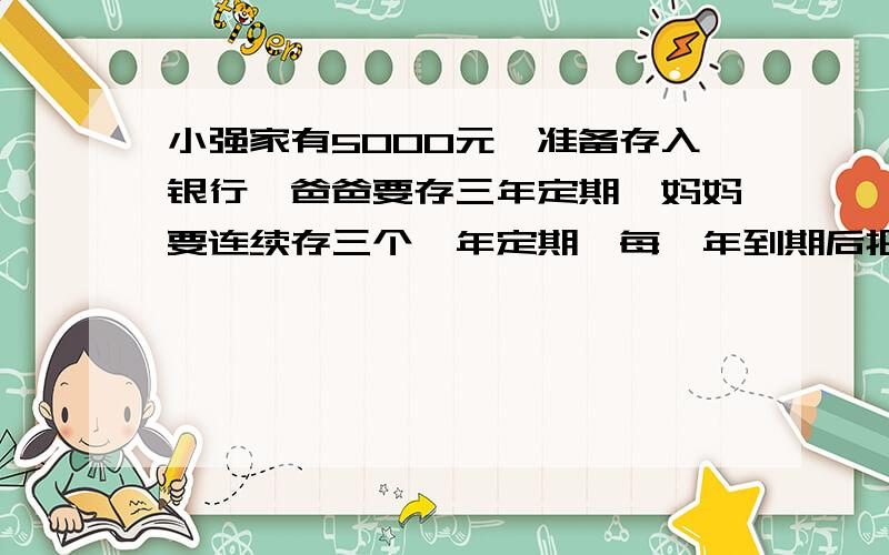 小强家有5000元,准备存入银行,爸爸要存三年定期,妈妈要连续存三个一年定期{每一年到期后把本息一起再存入银行}两人一见